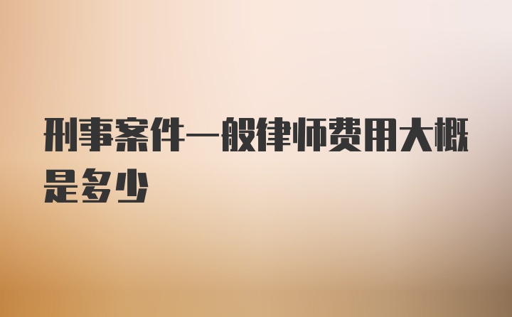 刑事案件一般律师费用大概是多少