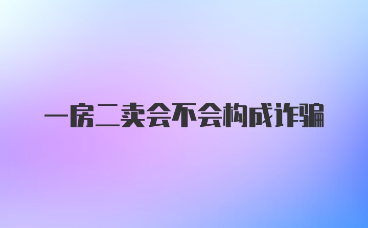 一房二卖会不会构成诈骗