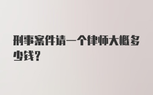 刑事案件请一个律师大概多少钱？