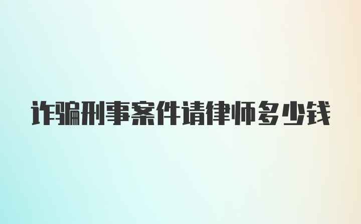 诈骗刑事案件请律师多少钱