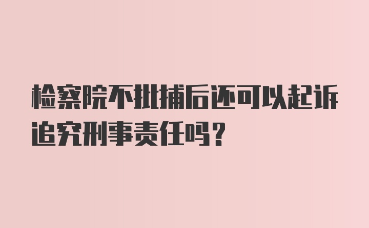 检察院不批捕后还可以起诉追究刑事责任吗？