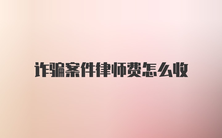 诈骗案件律师费怎么收