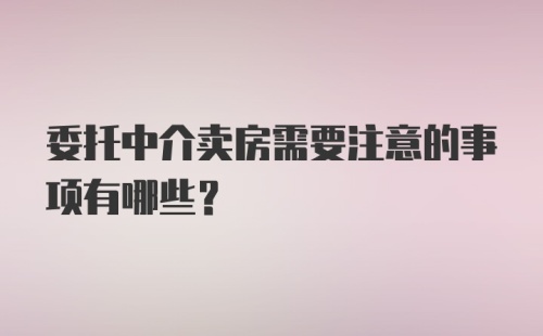 委托中介卖房需要注意的事项有哪些？