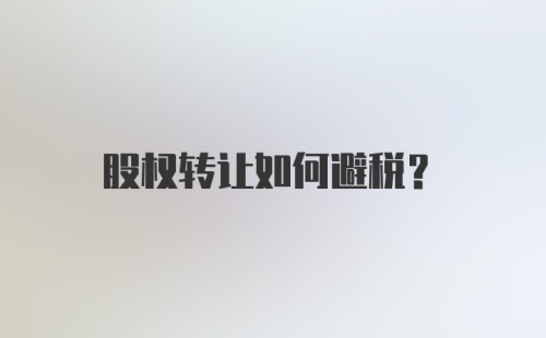 股权转让如何避税？