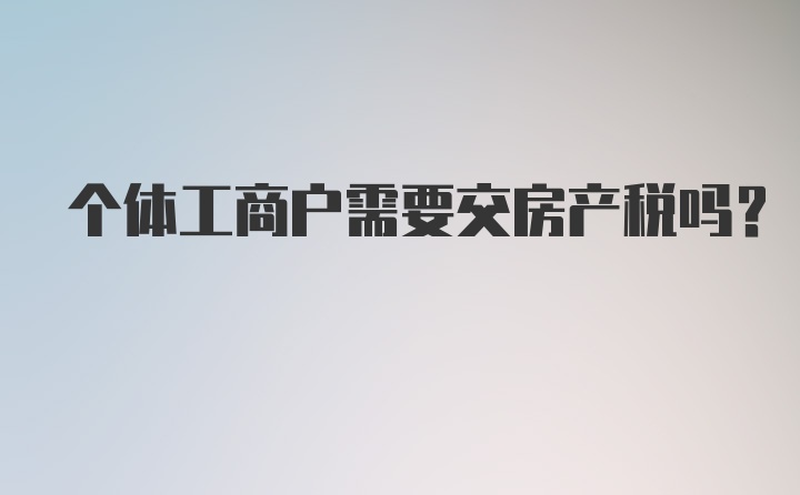 个体工商户需要交房产税吗？