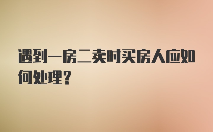 遇到一房二卖时买房人应如何处理？