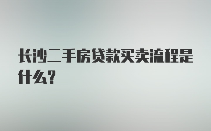 长沙二手房贷款买卖流程是什么？