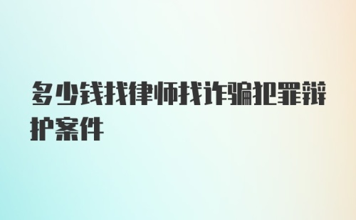 多少钱找律师找诈骗犯罪辩护案件