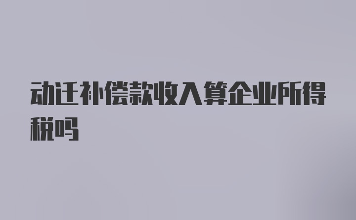 动迁补偿款收入算企业所得税吗