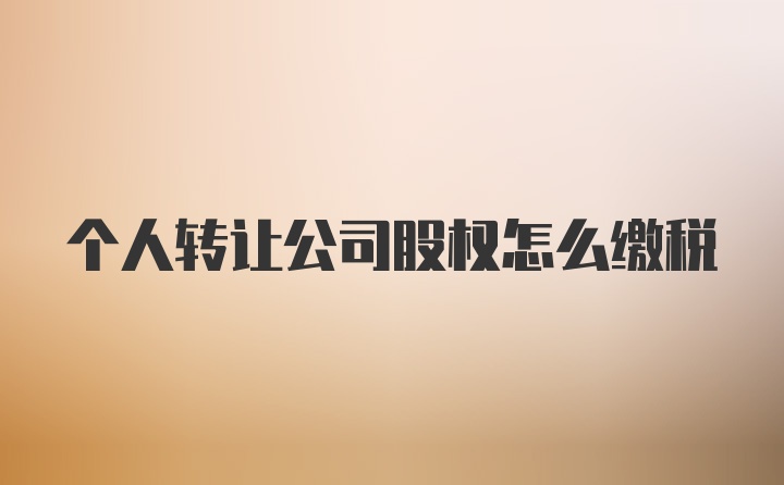 个人转让公司股权怎么缴税