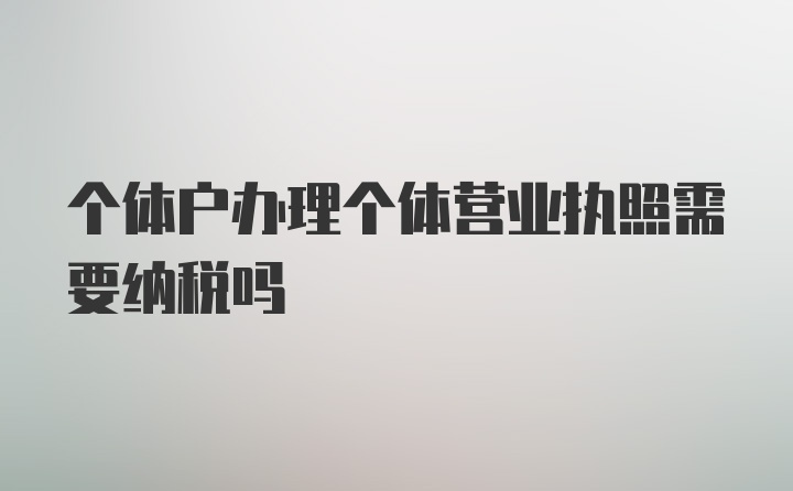 个体户办理个体营业执照需要纳税吗