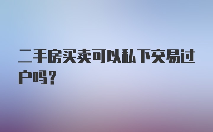 二手房买卖可以私下交易过户吗？