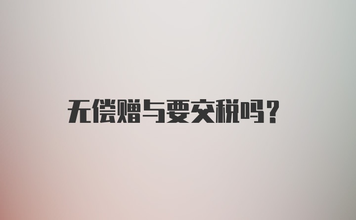 无偿赠与要交税吗？