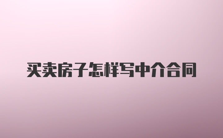 买卖房子怎样写中介合同