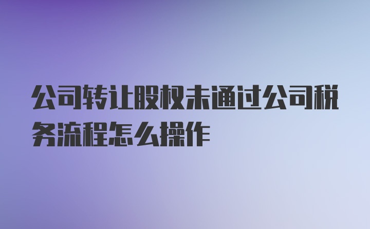 公司转让股权未通过公司税务流程怎么操作