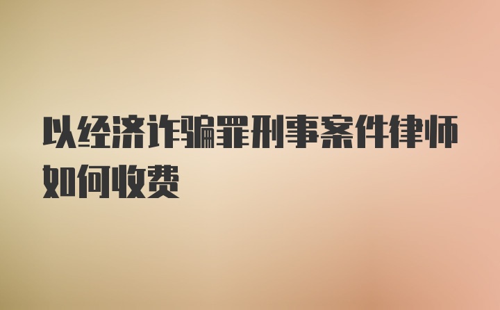 以经济诈骗罪刑事案件律师如何收费