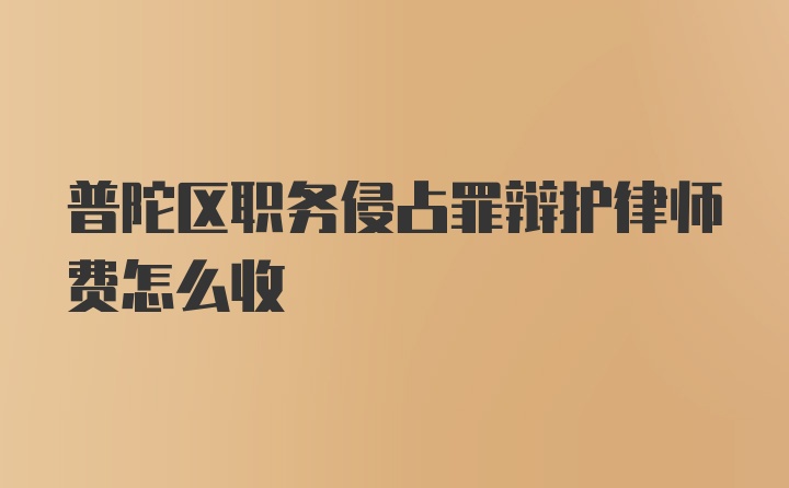 普陀区职务侵占罪辩护律师费怎么收