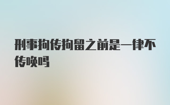 刑事拘传拘留之前是一律不传唤吗