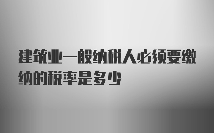 建筑业一般纳税人必须要缴纳的税率是多少