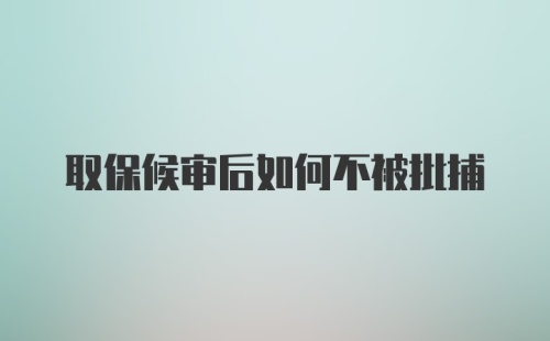 取保候审后如何不被批捕