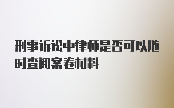 刑事诉讼中律师是否可以随时查阅案卷材料