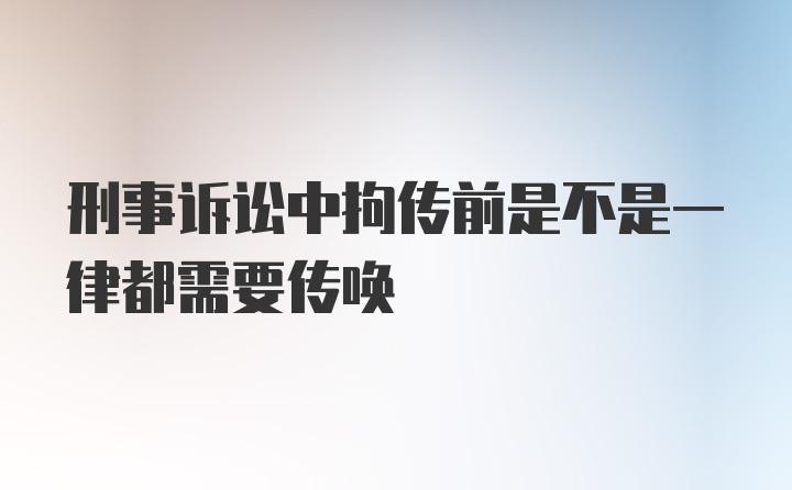 刑事诉讼中拘传前是不是一律都需要传唤