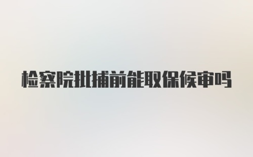 检察院批捕前能取保候审吗