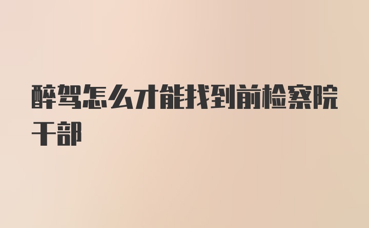 醉驾怎么才能找到前检察院干部