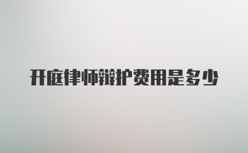 开庭律师辩护费用是多少