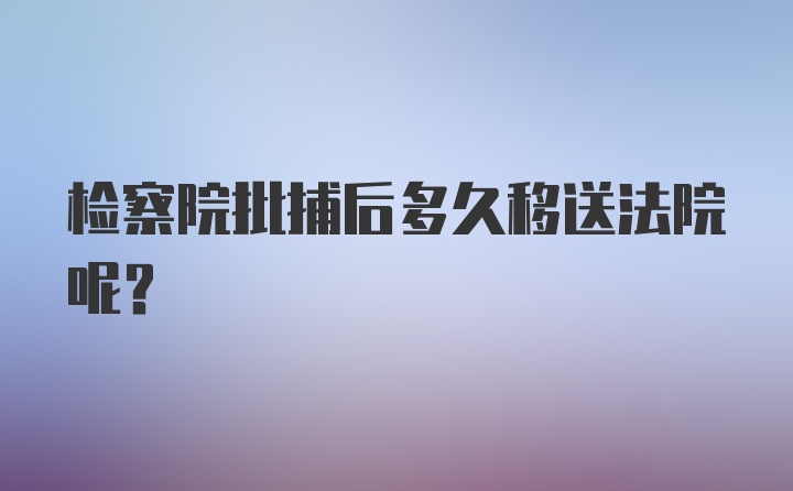 检察院批捕后多久移送法院呢？