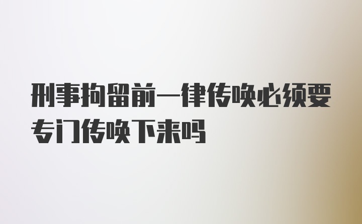 刑事拘留前一律传唤必须要专门传唤下来吗