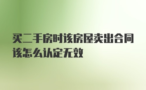 买二手房时该房屋卖出合同该怎么认定无效