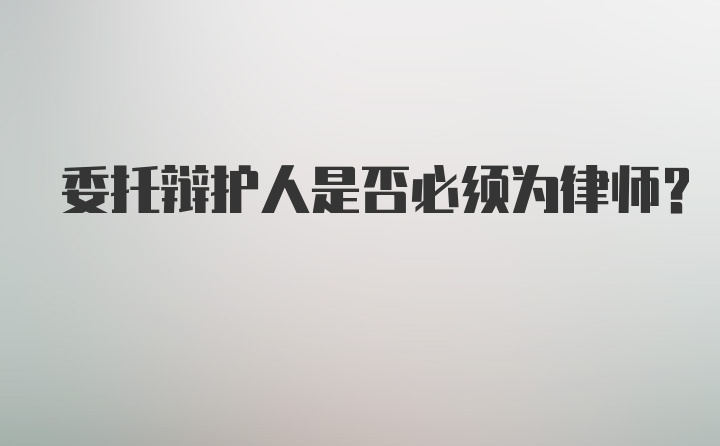 委托辩护人是否必须为律师？