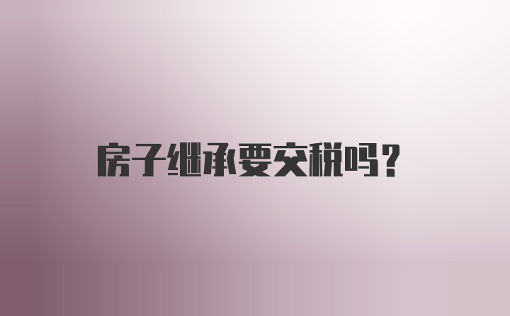 房子继承要交税吗？