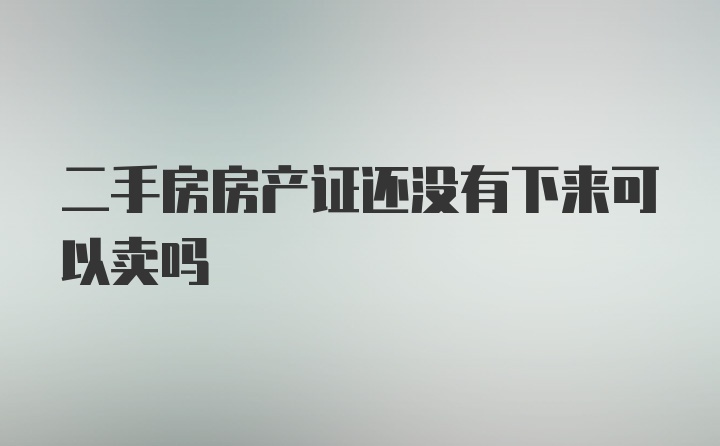 二手房房产证还没有下来可以卖吗