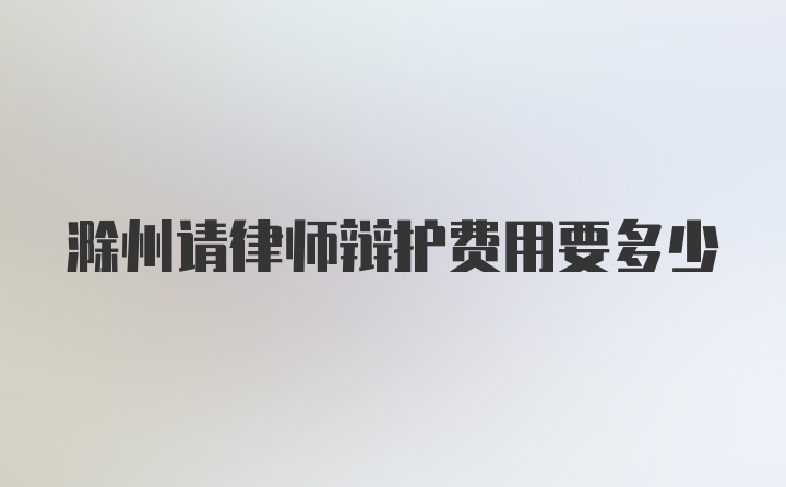 滁州请律师辩护费用要多少