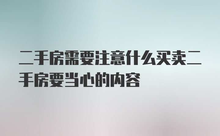 二手房需要注意什么买卖二手房要当心的内容