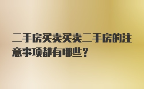 二手房买卖买卖二手房的注意事项都有哪些？