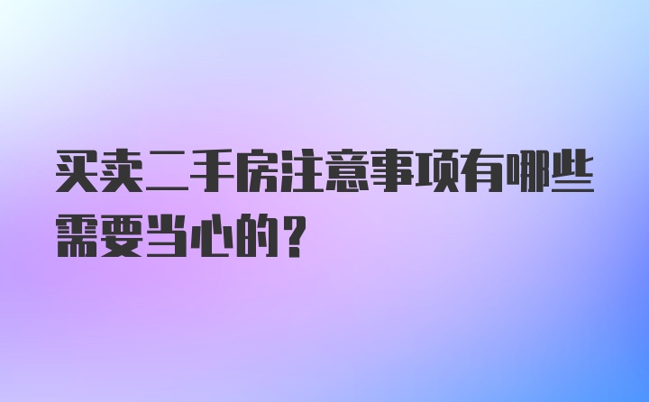 买卖二手房注意事项有哪些需要当心的？