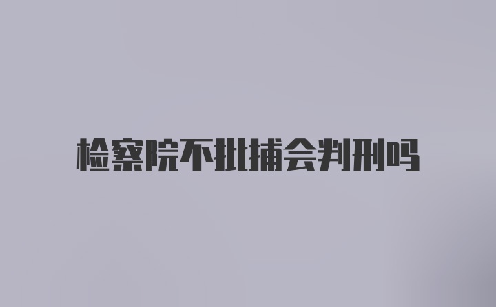 检察院不批捕会判刑吗