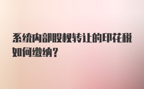 系统内部股权转让的印花税如何缴纳？