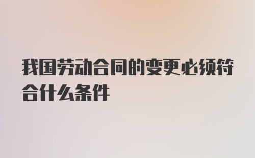 我国劳动合同的变更必须符合什么条件