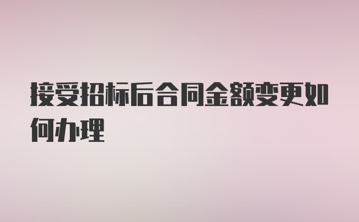 接受招标后合同金额变更如何办理