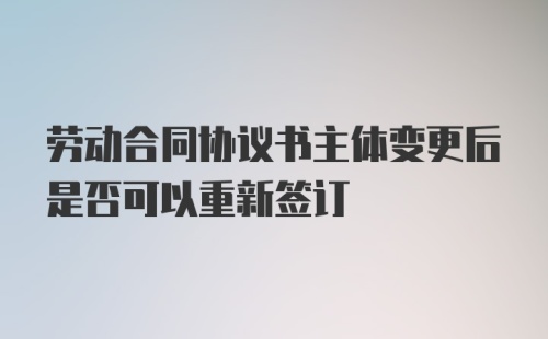 劳动合同协议书主体变更后是否可以重新签订