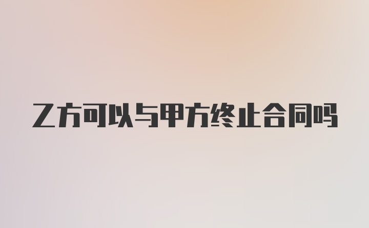 乙方可以与甲方终止合同吗