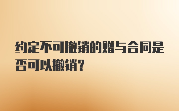 约定不可撤销的赠与合同是否可以撤销？