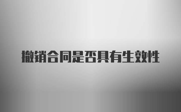 撤销合同是否具有生效性