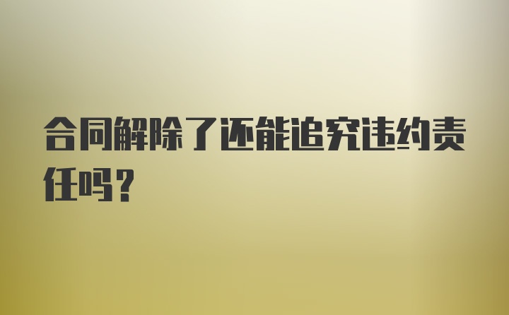 合同解除了还能追究违约责任吗？