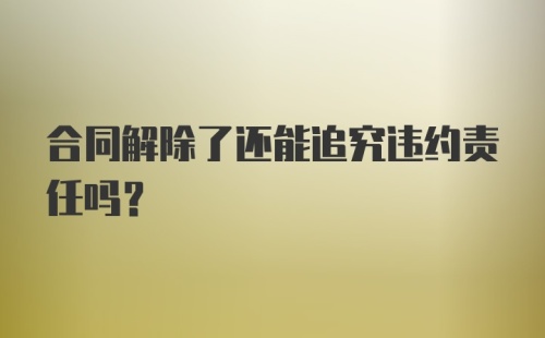 合同解除了还能追究违约责任吗？