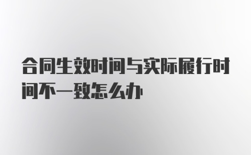 合同生效时间与实际履行时间不一致怎么办